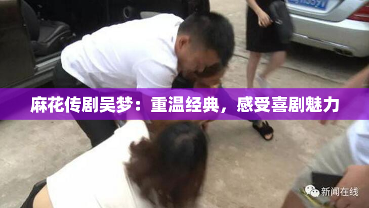 麻花传剧吴梦：重温经典，感受喜剧魅力