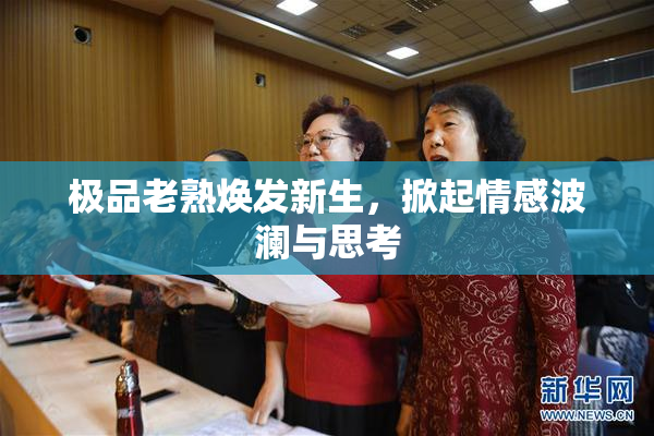 极品老熟焕发新生，掀起情感波澜与思考
