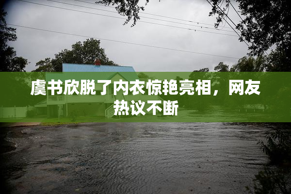 虞书欣脱了内衣惊艳亮相，网友热议不断