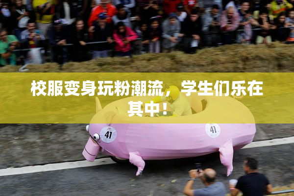 校服变身玩粉潮流，学生们乐在其中！
