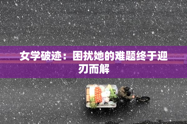 女学破迹：困扰她的难题终于迎刃而解