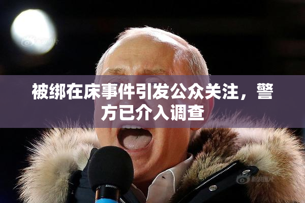 被绑在床事件引发公众关注，警方已介入调查