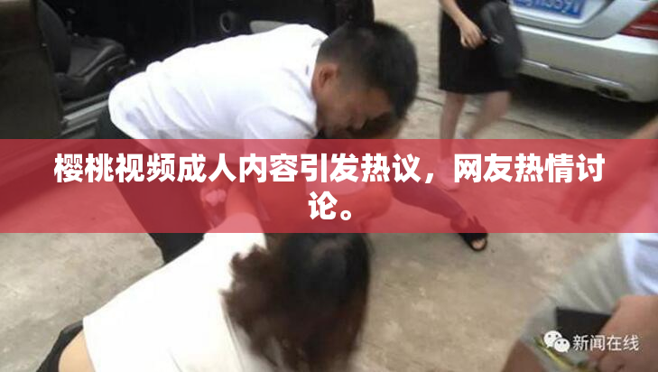 樱桃视频成人内容引发热议，网友热情讨论。