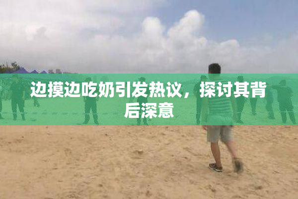 边摸边吃奶引发热议，探讨其背后深意