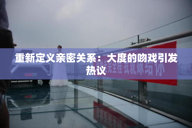 重新定义亲密关系：大度的吻戏引发热议