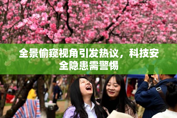 全景偷窥视角引发热议，科技安全隐患需警惕