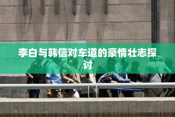 李白与韩信对车道的豪情壮志探讨