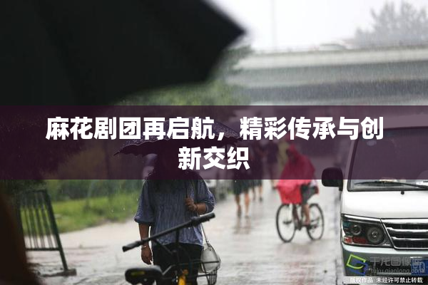 麻花剧团再启航，精彩传承与创新交织