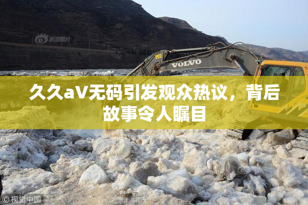 久久aV无码引发观众热议，背后故事令人瞩目