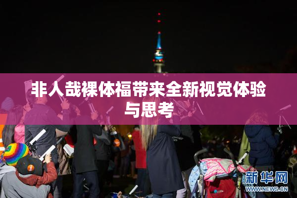 非人哉裸体福带来全新视觉体验与思考