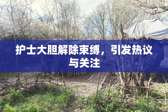 护士大胆解除束缚，引发热议与关注