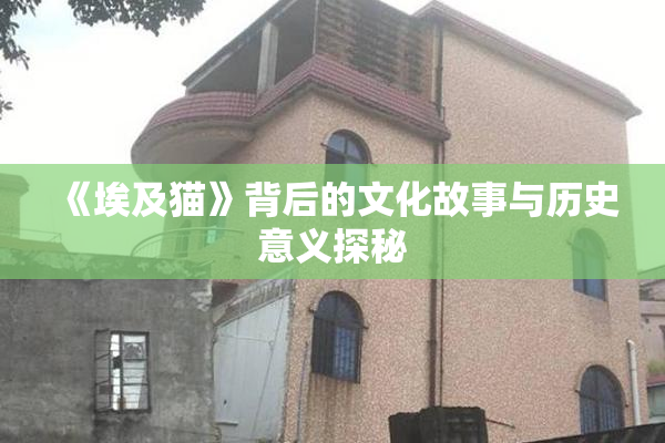 《埃及猫》背后的文化故事与历史意义探秘