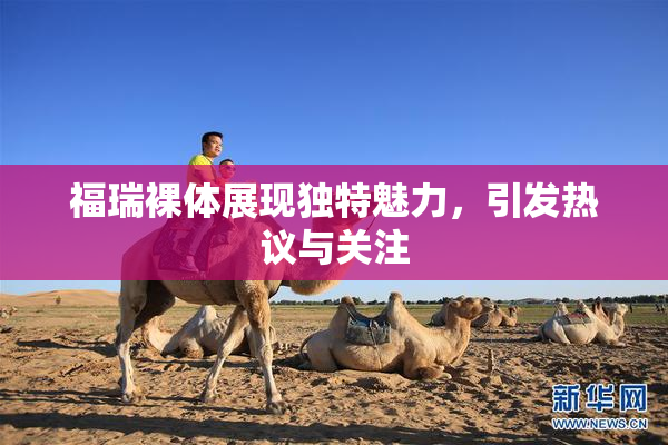 福瑞裸体展现独特魅力，引发热议与关注