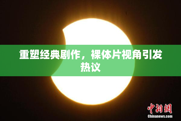 重塑经典剧作，裸体片视角引发热议