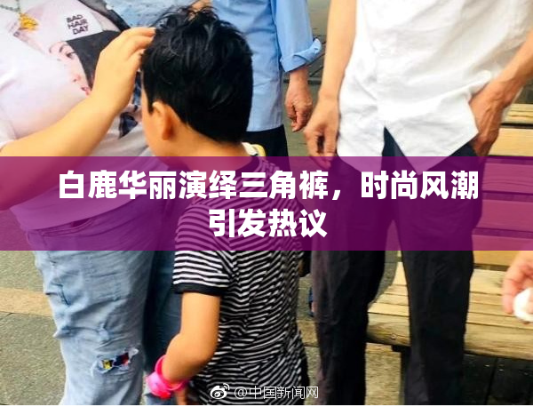 白鹿华丽演绎三角裤，时尚风潮引发热议