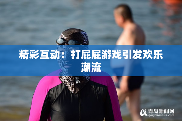 精彩互动：打屁屁游戏引发欢乐潮流
