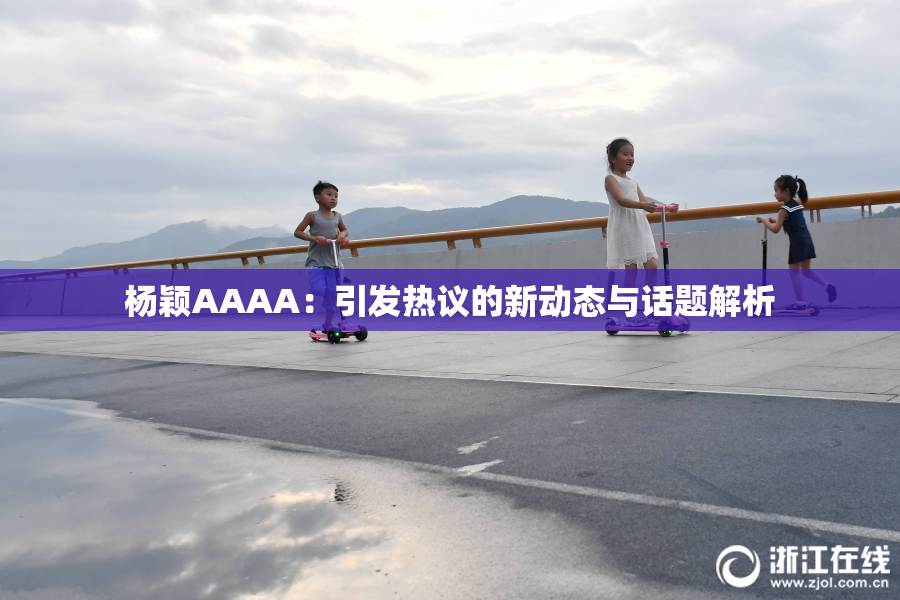 杨颖AAAA：引发热议的新动态与话题解析