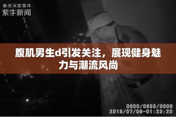 腹肌男生d引发关注，展现健身魅力与潮流风尚