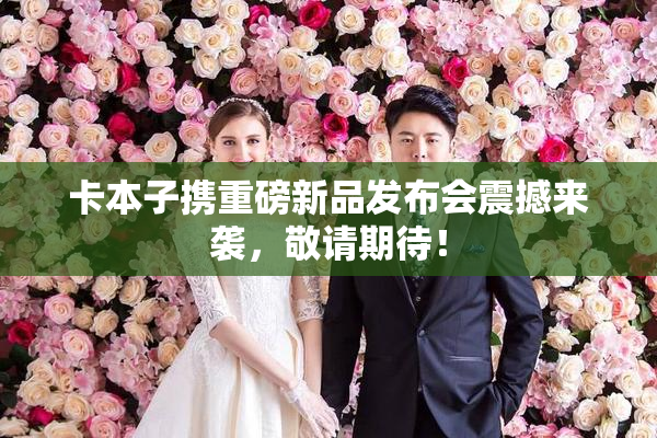 卡本子携重磅新品发布会震撼来袭，敬请期待！