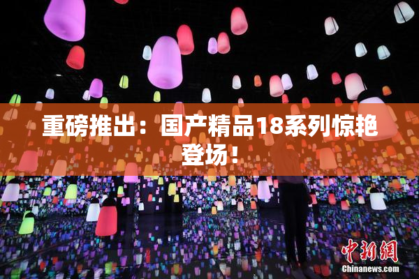 重磅推出：国产精品18系列惊艳登场！