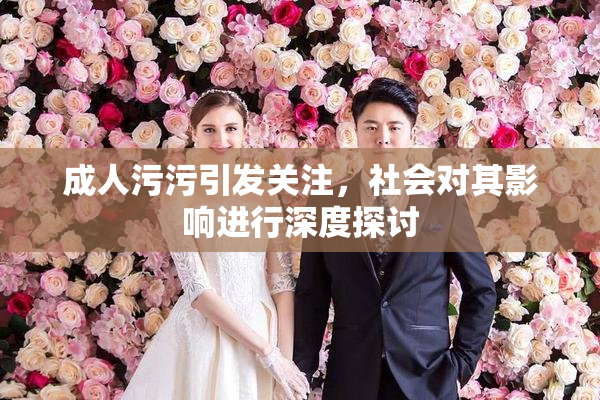 成人污污引发关注，社会对其影响进行深度探讨