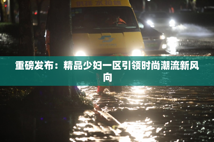 重磅发布：精品少妇一区引领时尚潮流新风向