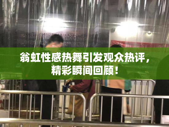 翁虹性感热舞引发观众热评，精彩瞬间回顾！