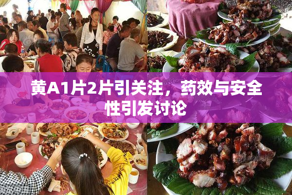 黄A1片2片引关注，药效与安全性引发讨论