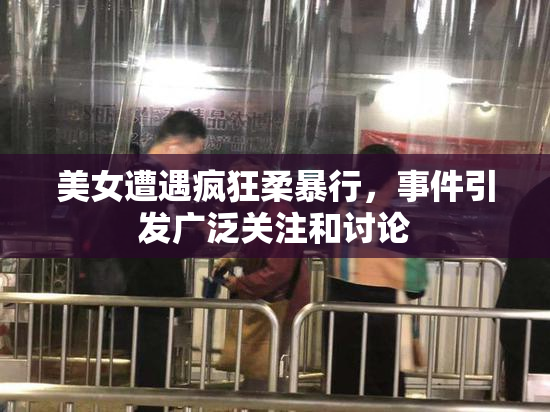 美女遭遇疯狂柔暴行，事件引发广泛关注和讨论
