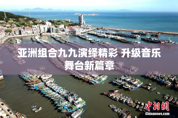 亚洲组合九九演绎精彩 升级音乐舞台新篇章