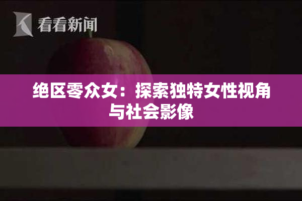 绝区零众女：探索独特女性视角与社会影像