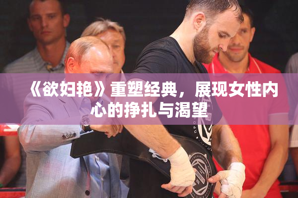 《欲妇艳》重塑经典，展现女性内心的挣扎与渴望