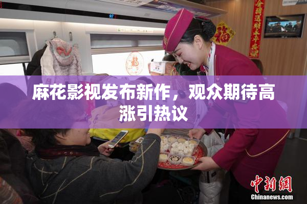 麻花影视发布新作，观众期待高涨引热议