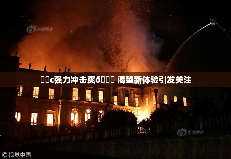 ❌‌c强力冲击爽🔞 渴望新体验引发关注