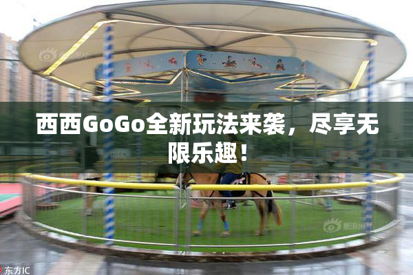 西西GoGo全新玩法来袭，尽享无限乐趣！