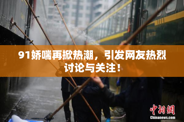 91娇喘再掀热潮，引发网友热烈讨论与关注！