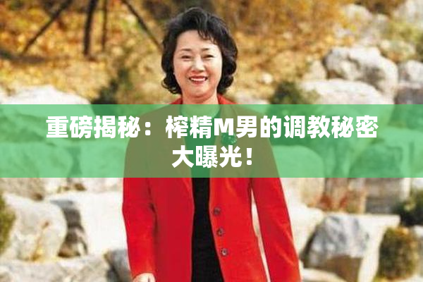 重磅揭秘：榨精M男的调教秘密大曝光！