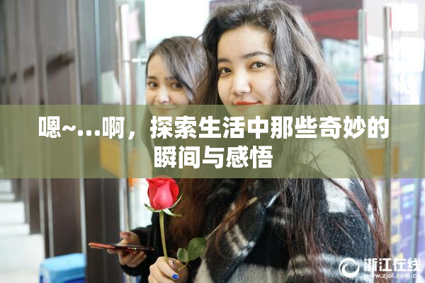 嗯~…啊，探索生活中那些奇妙的瞬间与感悟
