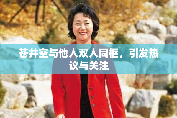 苍井空与他人双人同框，引发热议与关注