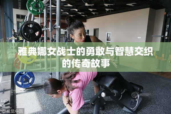 雅典娜女战士的勇敢与智慧交织的传奇故事