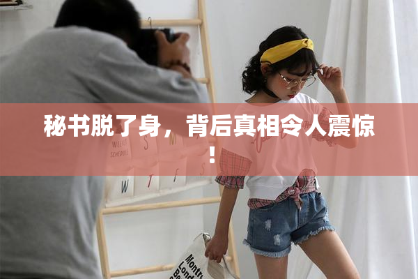 秘书脱了身，背后真相令人震惊！