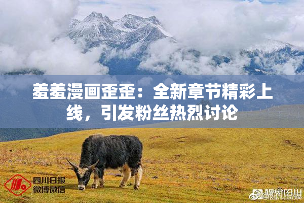 羞羞漫画歪歪：全新章节精彩上线，引发粉丝热烈讨论