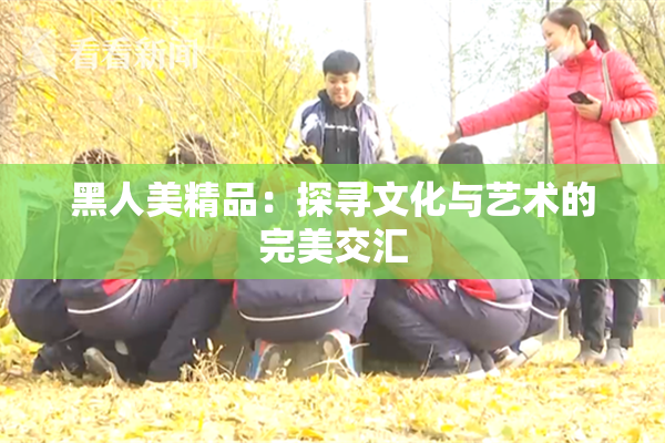 黑人美精品：探寻文化与艺术的完美交汇
