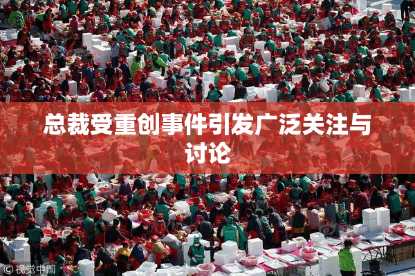 总裁受重创事件引发广泛关注与讨论