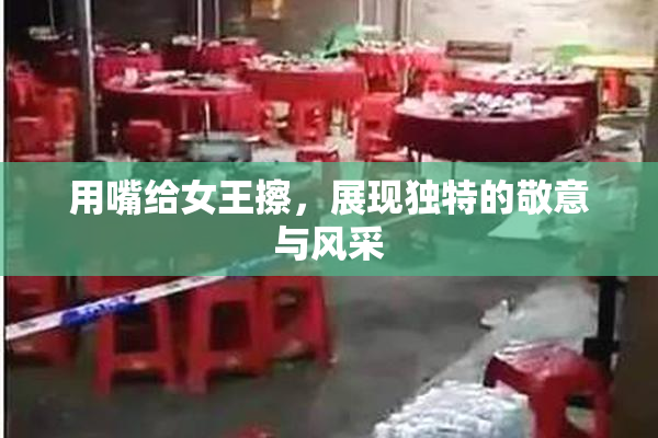 用嘴给女王擦，展现独特的敬意与风采