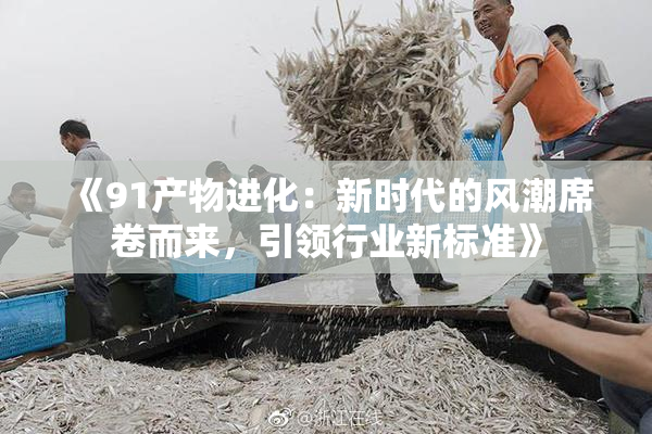 《91产物进化：新时代的风潮席卷而来，引领行业新标准》