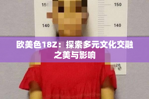 欧美色18Z：探索多元文化交融之美与影响