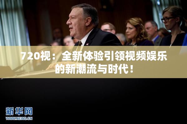 720视：全新体验引领视频娱乐的新潮流与时代！