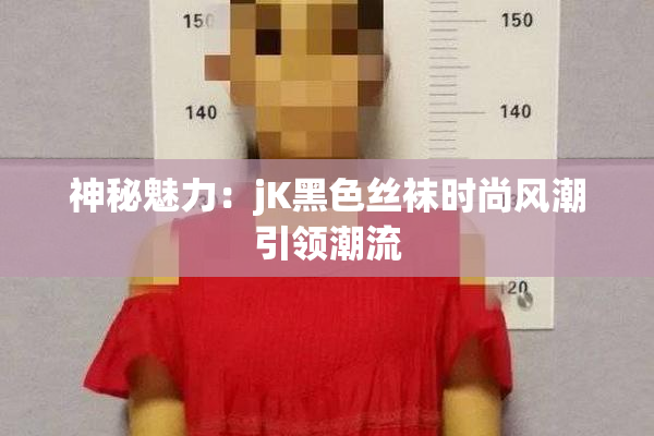 神秘魅力：jK黑色丝袜时尚风潮引领潮流