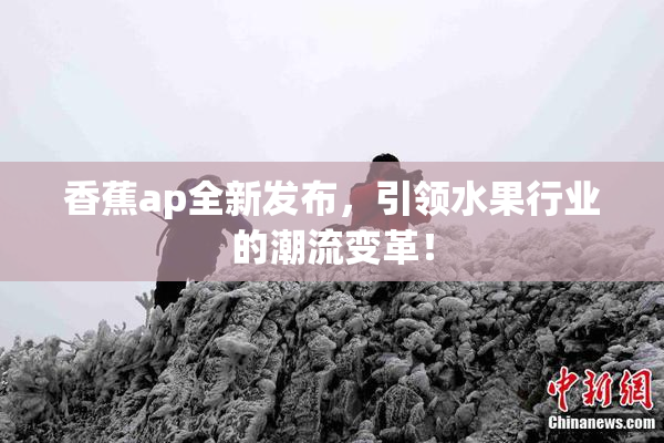 香蕉ap全新发布，引领水果行业的潮流变革！